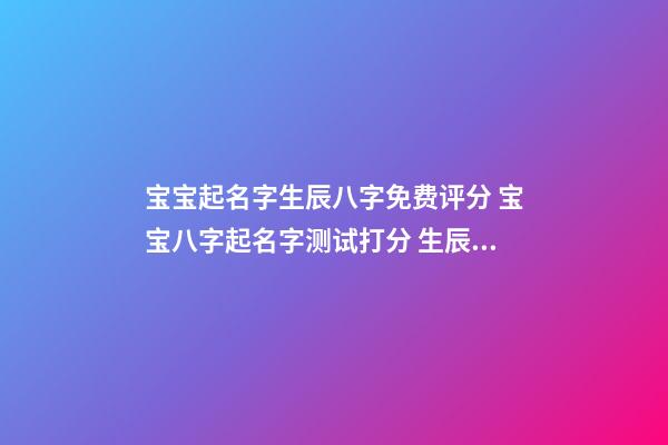 宝宝起名字生辰八字免费评分 宝宝八字起名字测试打分 生辰八字测名字打分测名字,周易测名打分-第1张-观点-玄机派